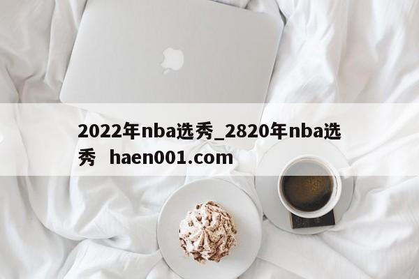 2022年nba选秀_2820年nba选秀 haen001.com