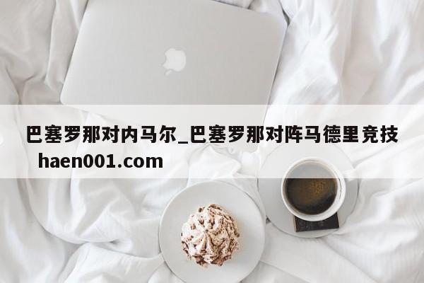 巴塞罗那对内马尔_巴塞罗那对阵马德里竞技 haen001.com