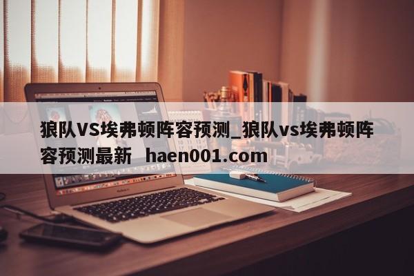 狼队VS埃弗顿阵容预测_狼队vs埃弗顿阵容预测最新 haen001.com