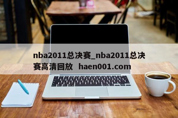 nba2011总决赛_nba2011总决赛高清回放 haen001.com